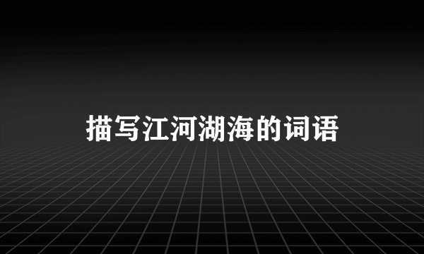 描写江河湖海的词语