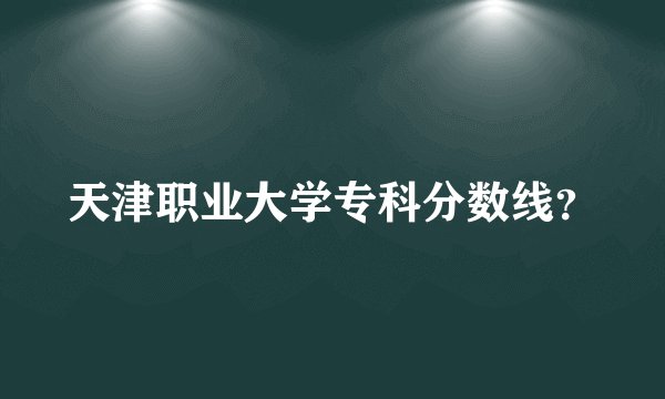 天津职业大学专科分数线？