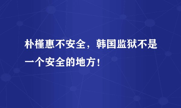 朴槿惠不安全，韩国监狱不是一个安全的地方！