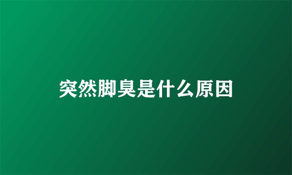 突然脚臭是什么原因