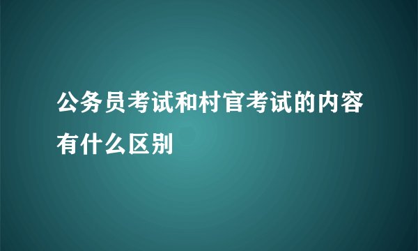 公务员考试和村官考试的内容有什么区别