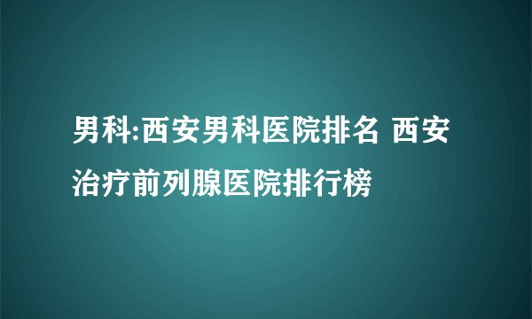 男科:西安男科医院排名 西安治疗前列腺医院排行榜