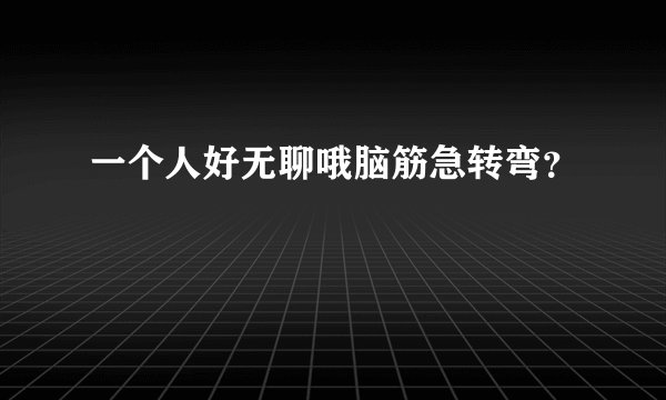 一个人好无聊哦脑筋急转弯？