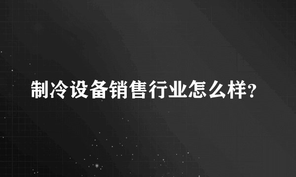 制冷设备销售行业怎么样？