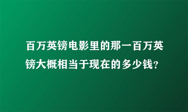 百万英镑电影里的那一百万英镑大概相当于现在的多少钱？
