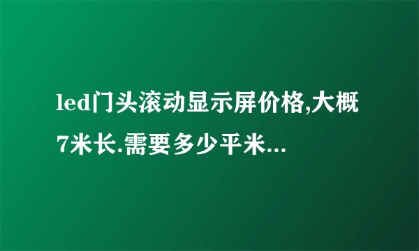 led门头滚动显示屏价格,大概7米长.需要多少平米，多少钱？