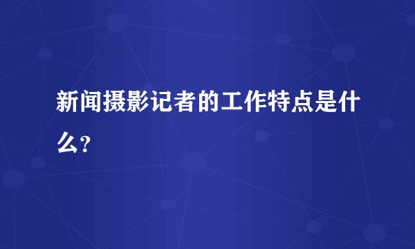 新闻摄影记者的工作特点是什么?