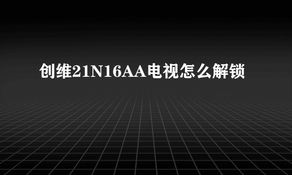 创维21N16AA电视怎么解锁