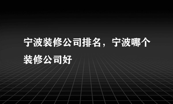 宁波装修公司排名，宁波哪个装修公司好