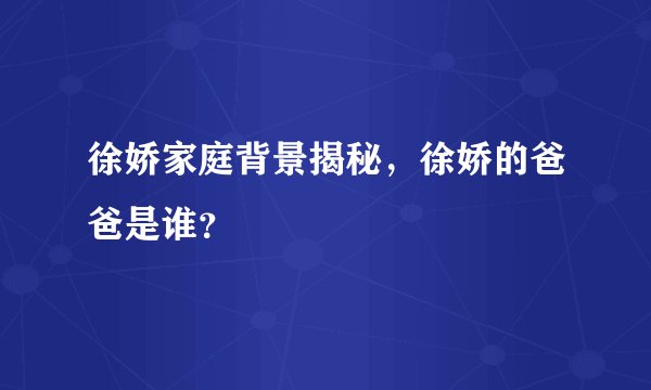 徐娇家庭背景揭秘，徐娇的爸爸是谁？
