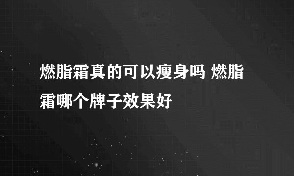 燃脂霜真的可以瘦身吗 燃脂霜哪个牌子效果好
