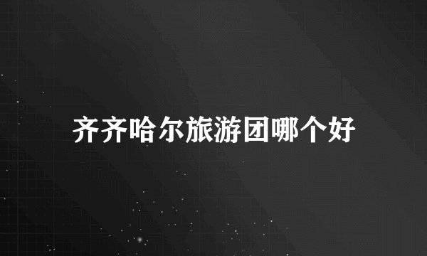 齐齐哈尔旅游团哪个好