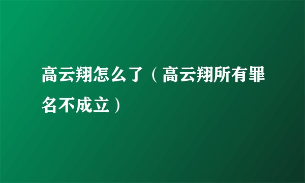 高云翔怎么了（高云翔所有罪名不成立）