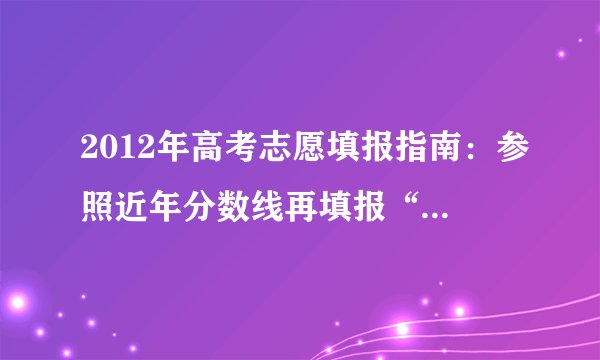 2012年高考志愿填报指南：参照近年分数线再填报“胜算”更高