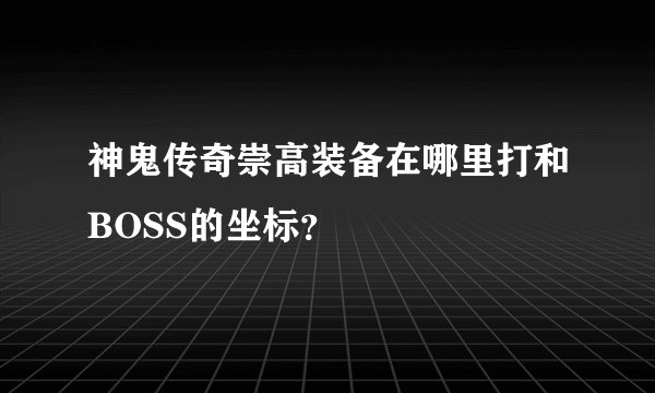 神鬼传奇崇高装备在哪里打和BOSS的坐标？