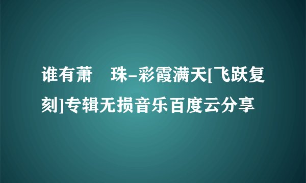 谁有萧孋珠-彩霞满天[飞跃复刻]专辑无损音乐百度云分享