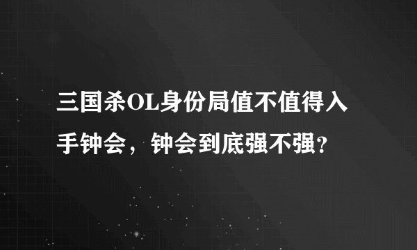 三国杀OL身份局值不值得入手钟会，钟会到底强不强？
