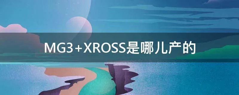 MG3 XROSS是哪儿产的