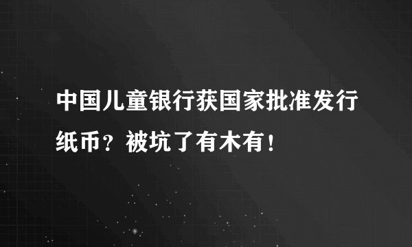 中国儿童银行获国家批准发行纸币？被坑了有木有！