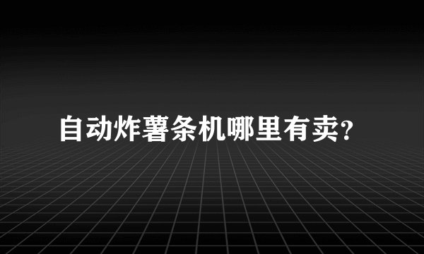 自动炸薯条机哪里有卖？