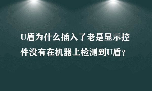 U盾为什么插入了老是显示控件没有在机器上检测到U盾？