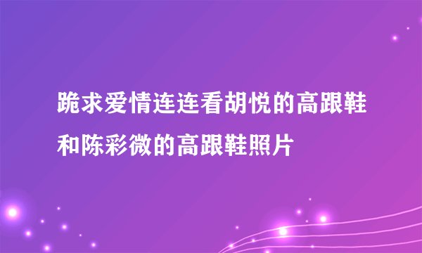 跪求爱情连连看胡悦的高跟鞋和陈彩微的高跟鞋照片