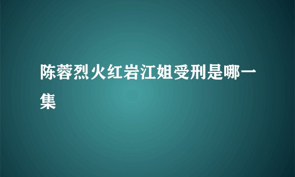 陈蓉烈火红岩江姐受刑是哪一集