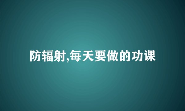防辐射,每天要做的功课
