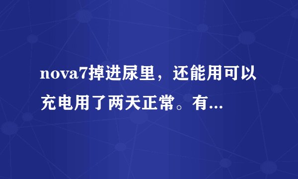 nova7掉进尿里，还能用可以充电用了两天正常。有危险吗？