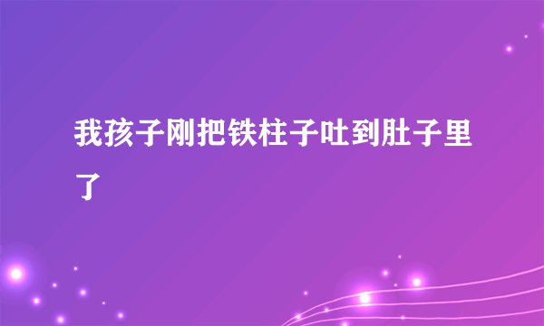 我孩子刚把铁柱子吐到肚子里了