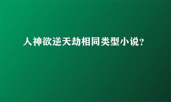 人神欲逆天劫相同类型小说？