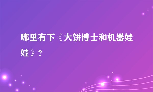 哪里有下《大饼博士和机器娃娃》？