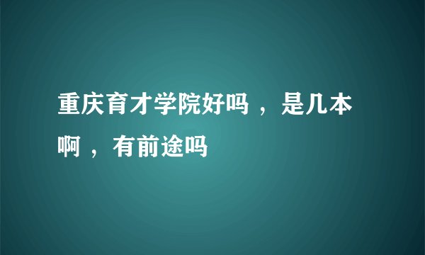 重庆育才学院好吗 ,是几本啊 ,有前途吗