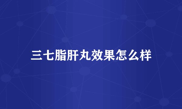 三七脂肝丸效果怎么样