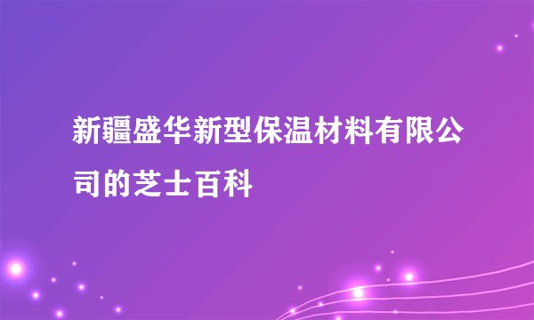 新疆盛华新型保温材料有限公司的芝士百科