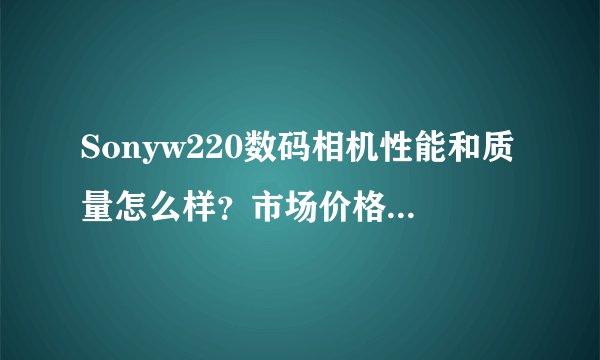 Sonyw220数码相机性能和质量怎么样？市场价格一般在多少