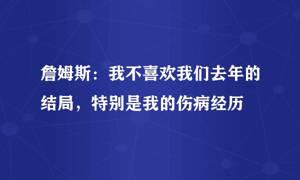 詹姆斯：我不喜欢我们去年的结局，特别是我的伤病经历