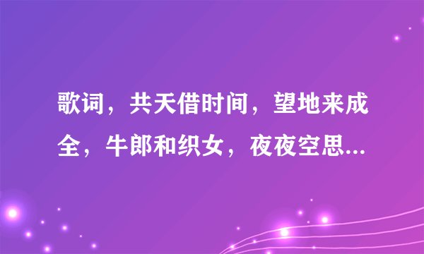 歌词，共天借时间，望地来成全，牛郎和织女，夜夜空思恋，一首闽南语歌，求？