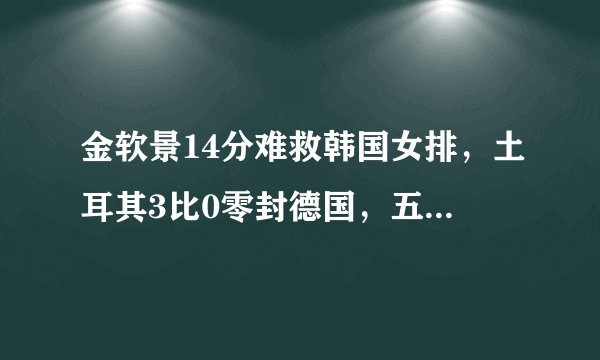 金软景14分难救韩国女排,土耳其3比0零封德国,五战全胜高居榜首