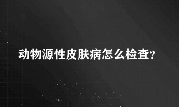 动物源性皮肤病怎么检查？