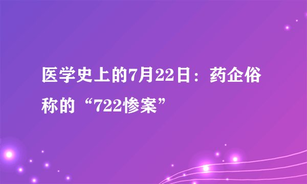 医学史上的7月22日：药企俗称的“722惨案”