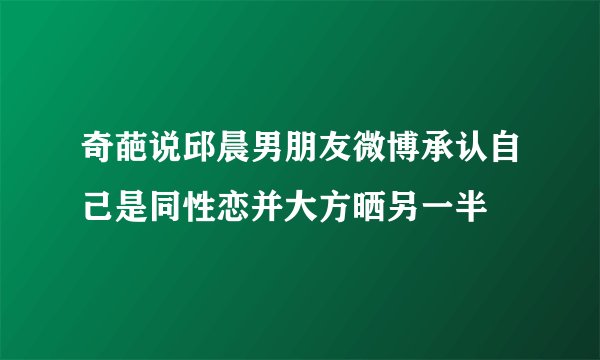 奇葩说邱晨男朋友微博承认自己是同性恋并大方晒另一半