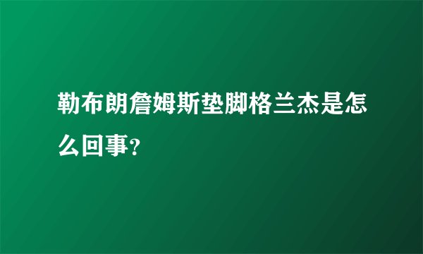 勒布朗詹姆斯垫脚格兰杰是怎么回事？