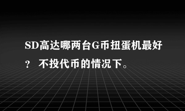 SD高达哪两台G币扭蛋机最好? 不投代币的情况下。