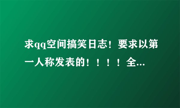 求qq空间搞笑日志！要求以第一人称发表的！！！！全分奉上！！！！！！！！