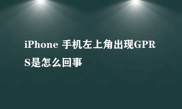 iPhone 手机左上角出现GPRS是怎么回事