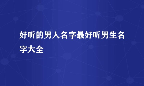 好听的男人名字最好听男生名字大全