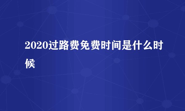 2020过路费免费时间是什么时候
