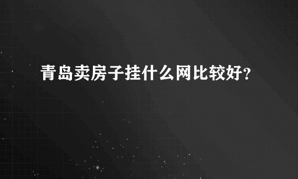 青岛卖房子挂什么网比较好？