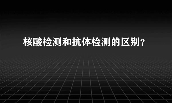 核酸检测和抗体检测的区别？